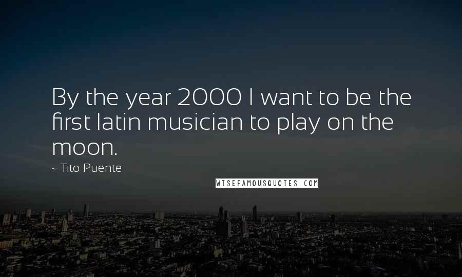 Tito Puente Quotes: By the year 2000 I want to be the first latin musician to play on the moon.