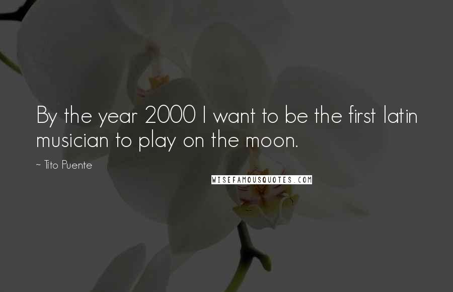 Tito Puente Quotes: By the year 2000 I want to be the first latin musician to play on the moon.