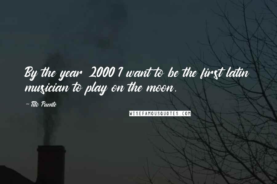 Tito Puente Quotes: By the year 2000 I want to be the first latin musician to play on the moon.