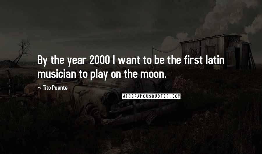 Tito Puente Quotes: By the year 2000 I want to be the first latin musician to play on the moon.