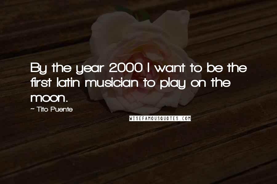 Tito Puente Quotes: By the year 2000 I want to be the first latin musician to play on the moon.