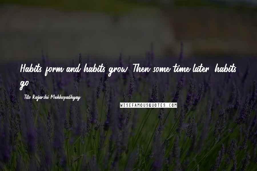 Tito Rajarshi Mukhopadhyay Quotes: Habits form and habits grow, Then some time later, habits go.