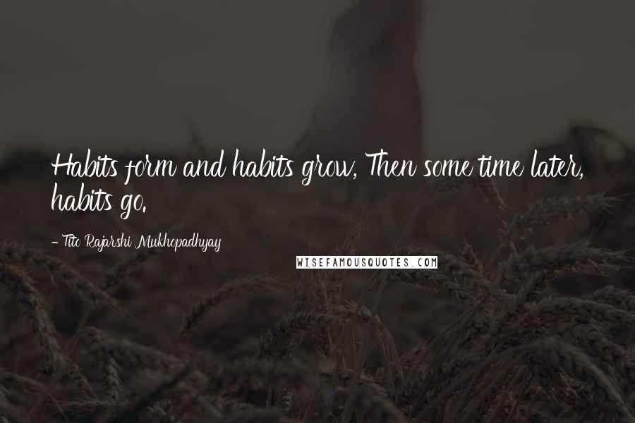 Tito Rajarshi Mukhopadhyay Quotes: Habits form and habits grow, Then some time later, habits go.