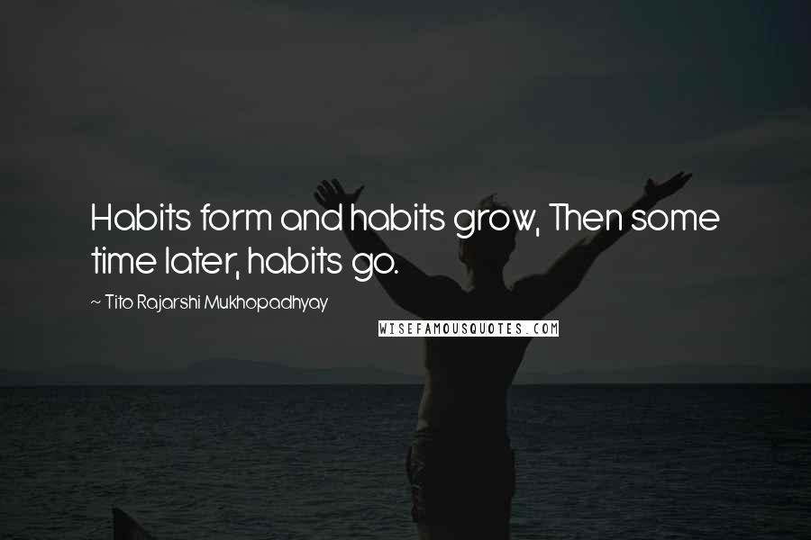 Tito Rajarshi Mukhopadhyay Quotes: Habits form and habits grow, Then some time later, habits go.