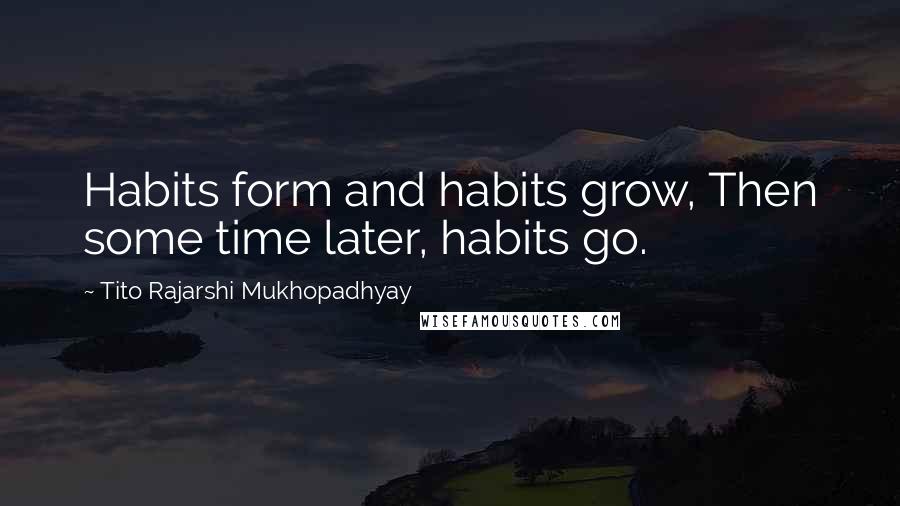 Tito Rajarshi Mukhopadhyay Quotes: Habits form and habits grow, Then some time later, habits go.