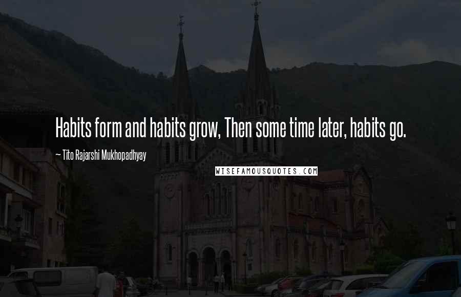 Tito Rajarshi Mukhopadhyay Quotes: Habits form and habits grow, Then some time later, habits go.
