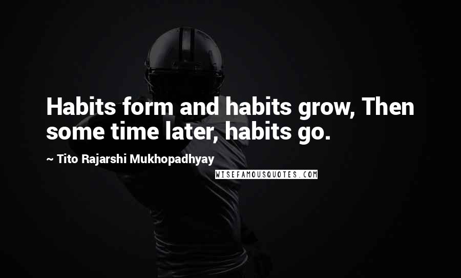 Tito Rajarshi Mukhopadhyay Quotes: Habits form and habits grow, Then some time later, habits go.