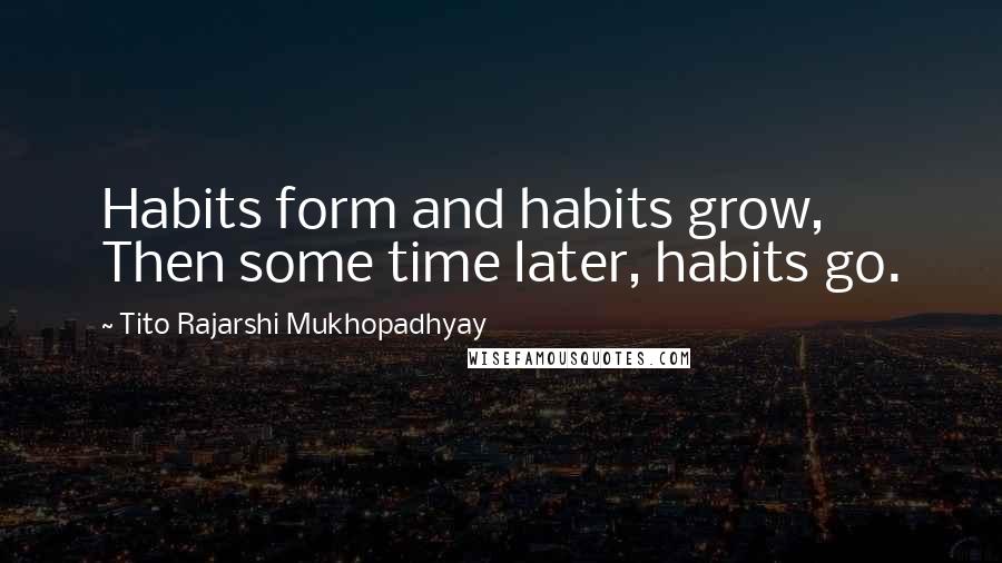 Tito Rajarshi Mukhopadhyay Quotes: Habits form and habits grow, Then some time later, habits go.