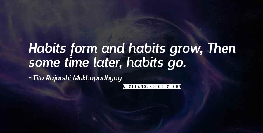 Tito Rajarshi Mukhopadhyay Quotes: Habits form and habits grow, Then some time later, habits go.