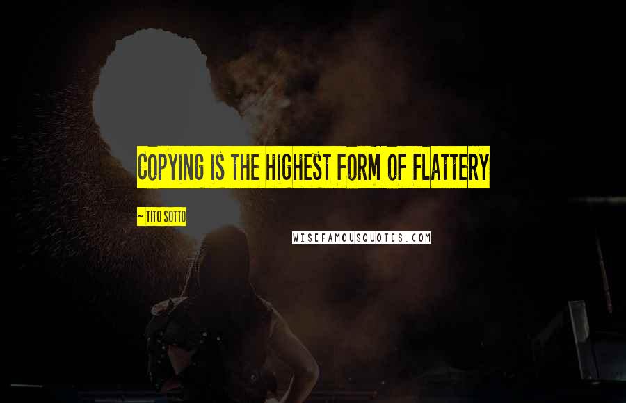 Tito Sotto Quotes: Copying is the highest form of flattery