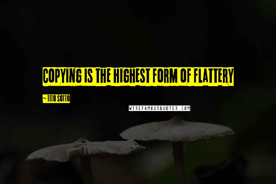 Tito Sotto Quotes: Copying is the highest form of flattery