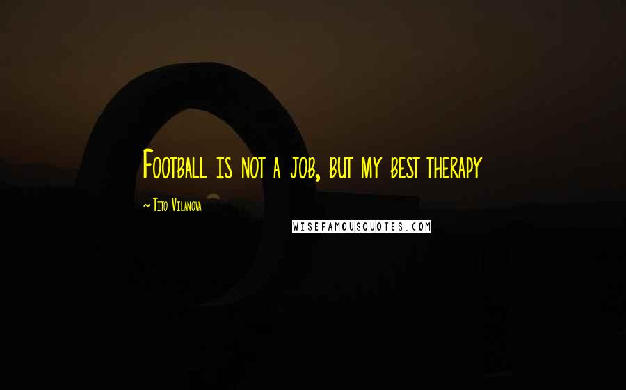 Tito Vilanova Quotes: Football is not a job, but my best therapy