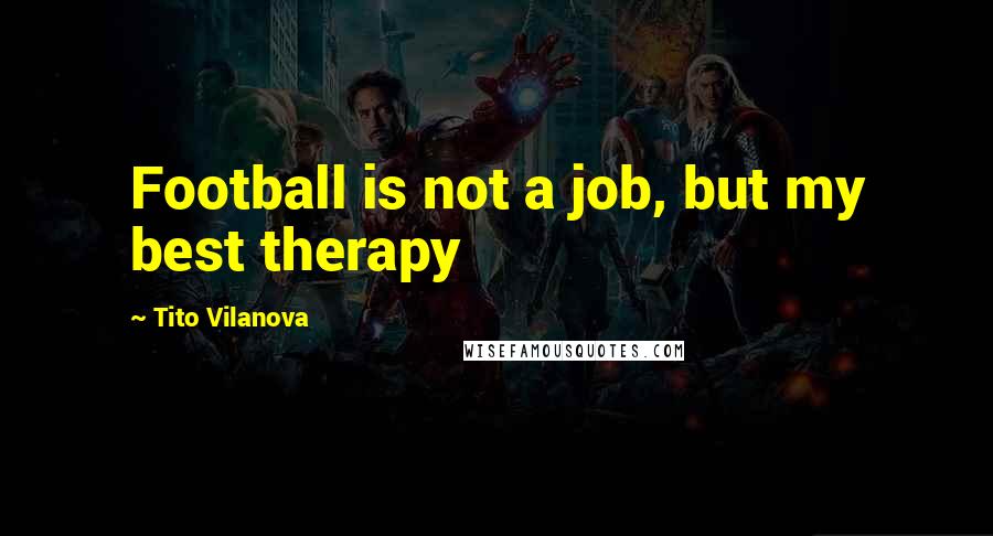 Tito Vilanova Quotes: Football is not a job, but my best therapy