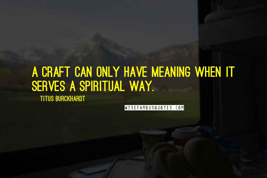 Titus Burckhardt Quotes: A craft can only have meaning when it serves a spiritual way.