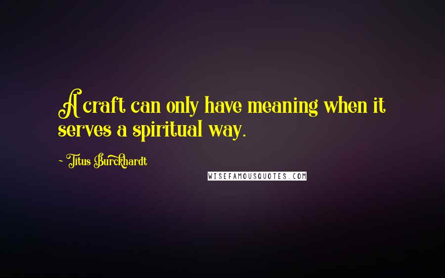 Titus Burckhardt Quotes: A craft can only have meaning when it serves a spiritual way.