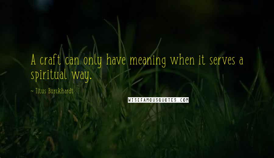 Titus Burckhardt Quotes: A craft can only have meaning when it serves a spiritual way.