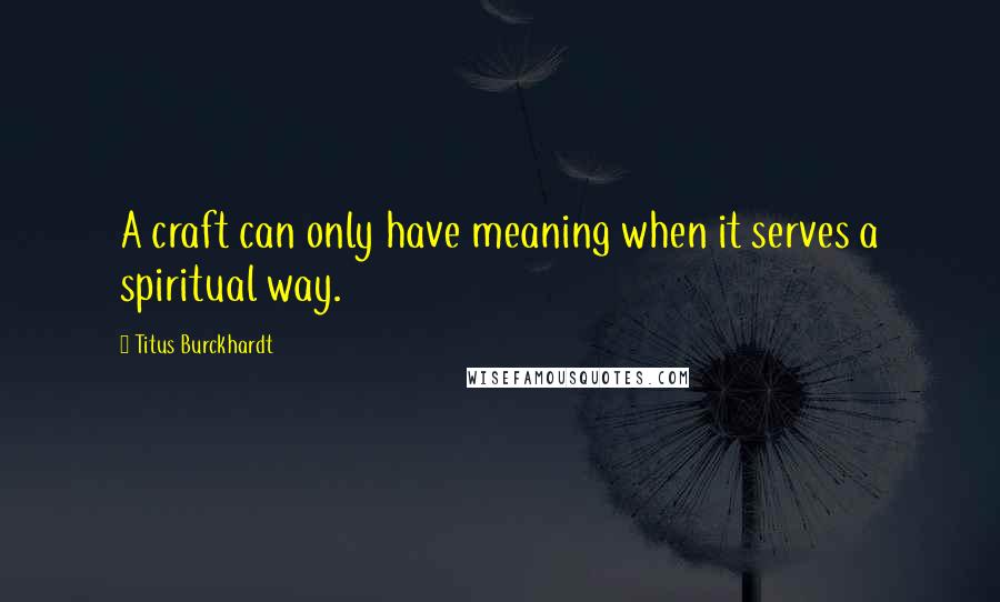 Titus Burckhardt Quotes: A craft can only have meaning when it serves a spiritual way.