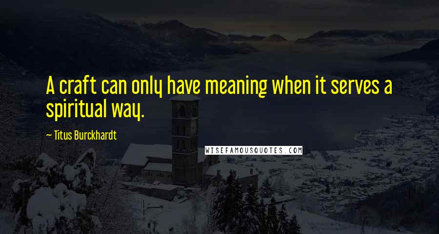 Titus Burckhardt Quotes: A craft can only have meaning when it serves a spiritual way.