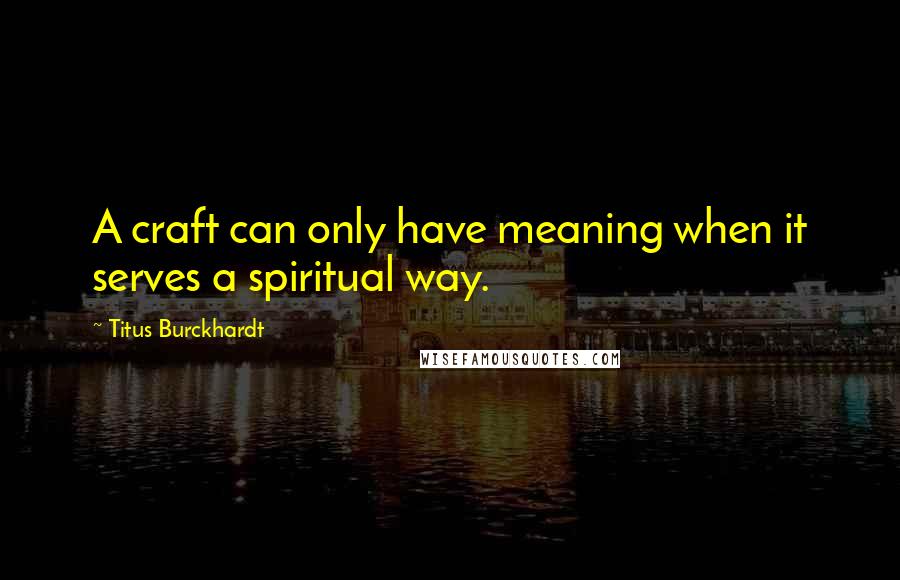 Titus Burckhardt Quotes: A craft can only have meaning when it serves a spiritual way.