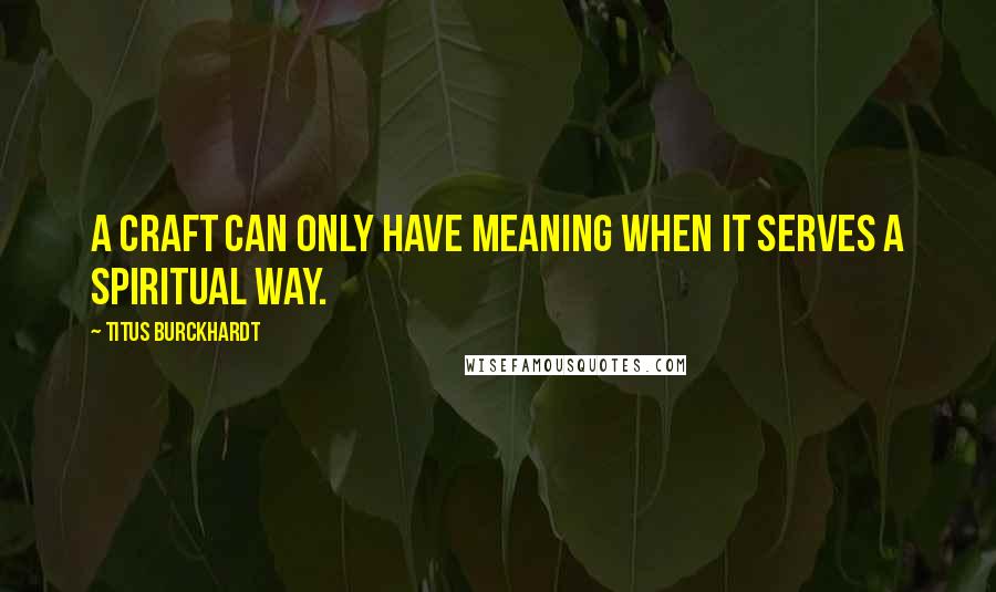 Titus Burckhardt Quotes: A craft can only have meaning when it serves a spiritual way.