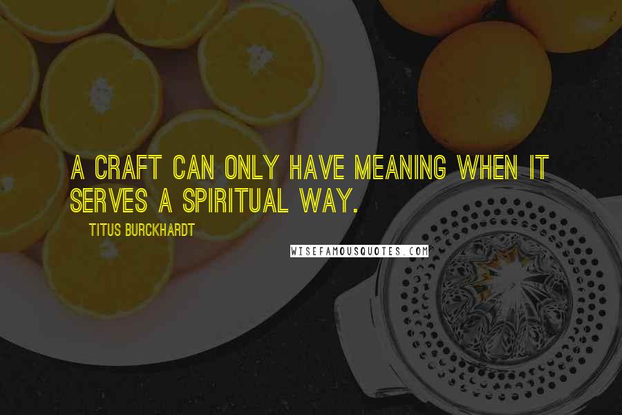 Titus Burckhardt Quotes: A craft can only have meaning when it serves a spiritual way.