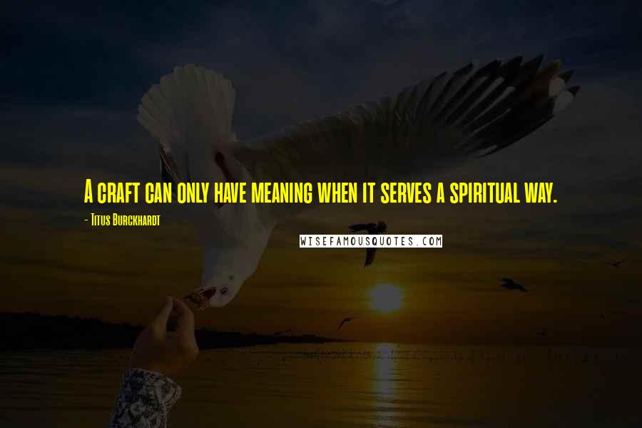 Titus Burckhardt Quotes: A craft can only have meaning when it serves a spiritual way.