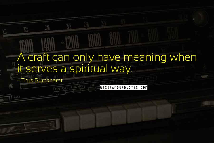 Titus Burckhardt Quotes: A craft can only have meaning when it serves a spiritual way.