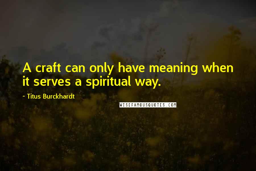 Titus Burckhardt Quotes: A craft can only have meaning when it serves a spiritual way.