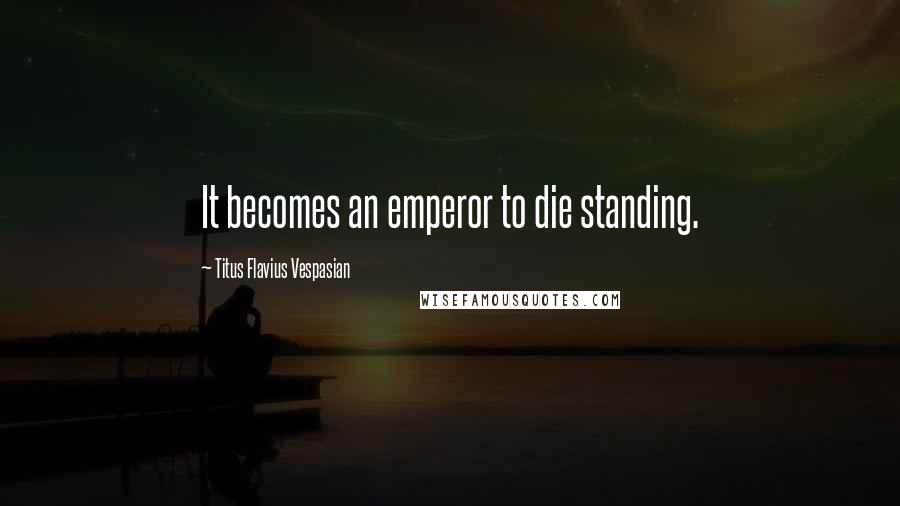 Titus Flavius Vespasian Quotes: It becomes an emperor to die standing.
