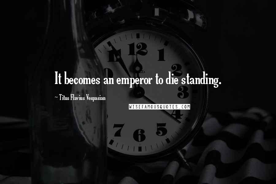 Titus Flavius Vespasian Quotes: It becomes an emperor to die standing.