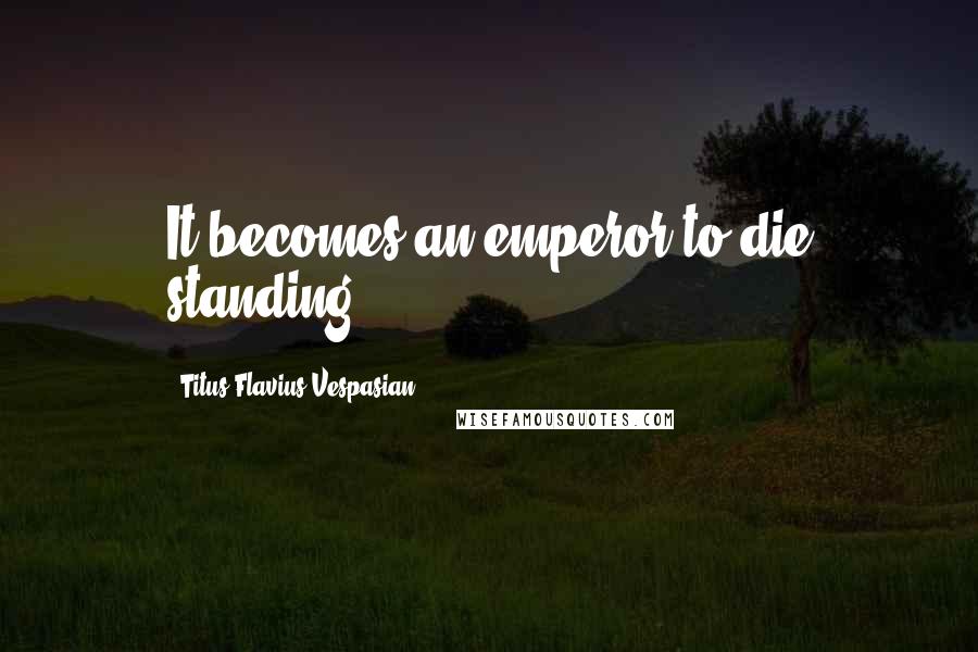 Titus Flavius Vespasian Quotes: It becomes an emperor to die standing.