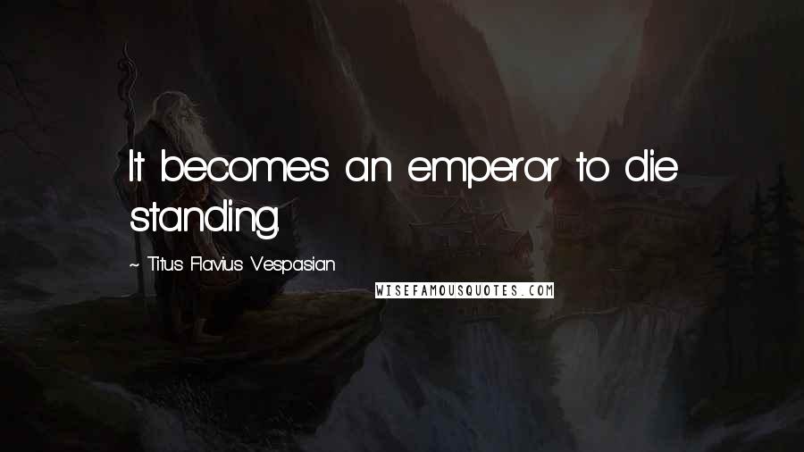 Titus Flavius Vespasian Quotes: It becomes an emperor to die standing.