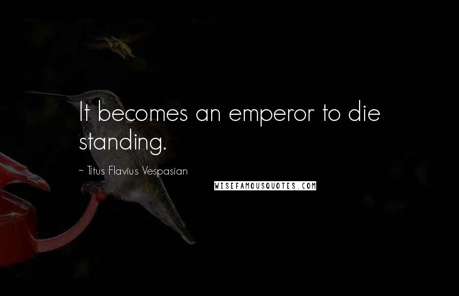 Titus Flavius Vespasian Quotes: It becomes an emperor to die standing.