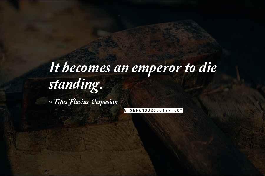 Titus Flavius Vespasian Quotes: It becomes an emperor to die standing.