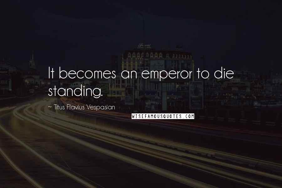 Titus Flavius Vespasian Quotes: It becomes an emperor to die standing.