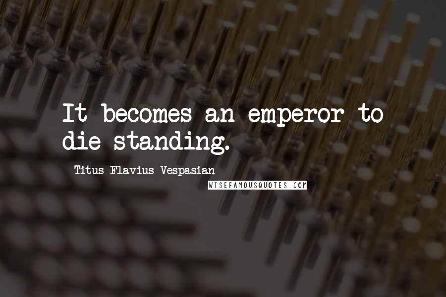 Titus Flavius Vespasian Quotes: It becomes an emperor to die standing.