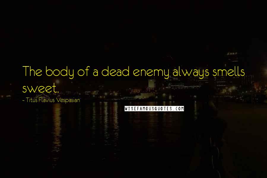 Titus Flavius Vespasian Quotes: The body of a dead enemy always smells sweet.