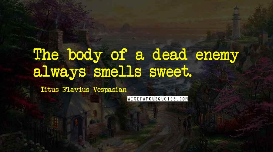 Titus Flavius Vespasian Quotes: The body of a dead enemy always smells sweet.