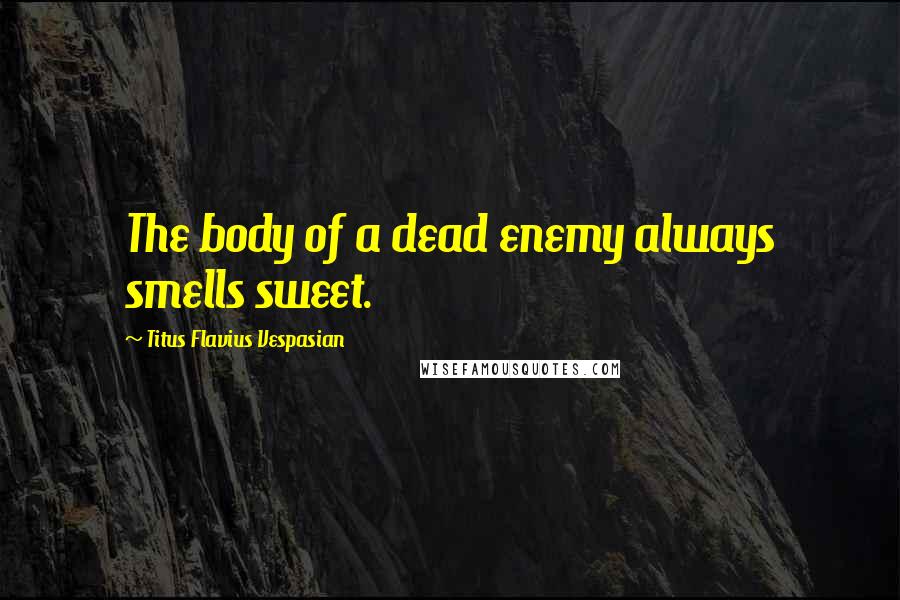 Titus Flavius Vespasian Quotes: The body of a dead enemy always smells sweet.