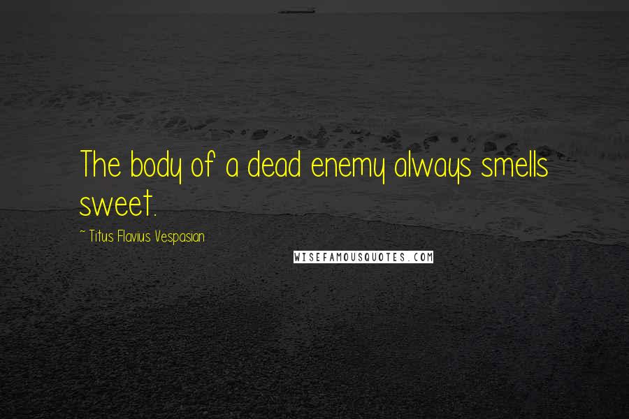 Titus Flavius Vespasian Quotes: The body of a dead enemy always smells sweet.