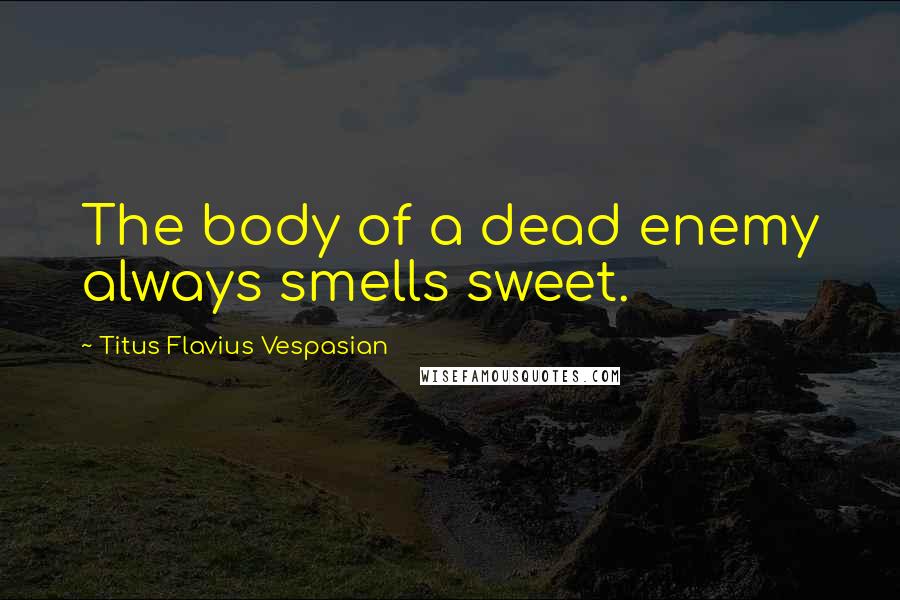 Titus Flavius Vespasian Quotes: The body of a dead enemy always smells sweet.