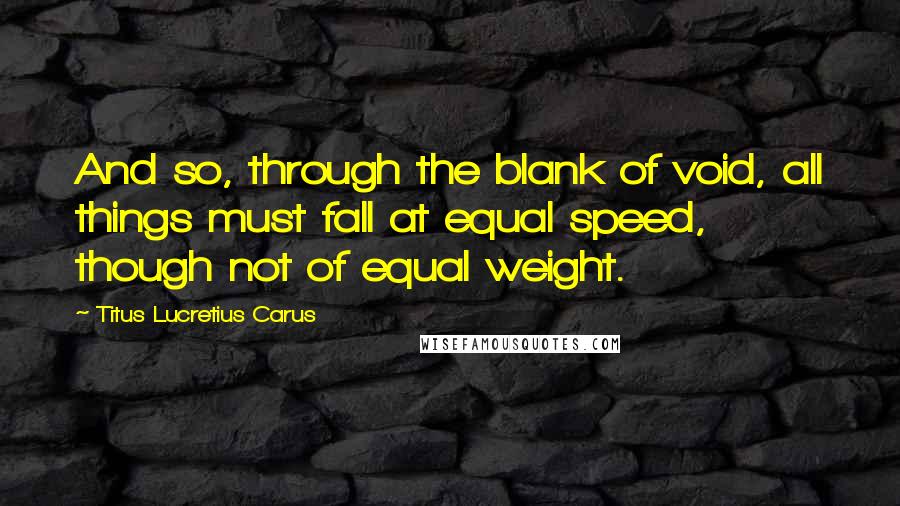 Titus Lucretius Carus Quotes: And so, through the blank of void, all things must fall at equal speed, though not of equal weight.