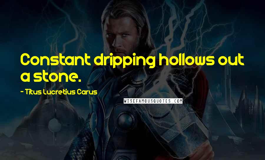 Titus Lucretius Carus Quotes: Constant dripping hollows out a stone.