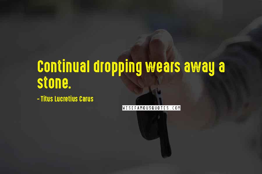 Titus Lucretius Carus Quotes: Continual dropping wears away a stone.