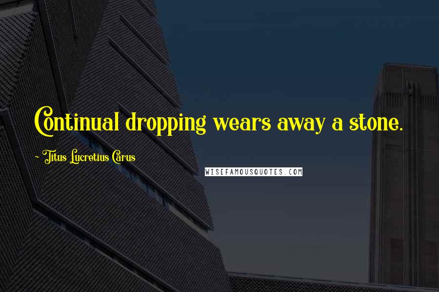 Titus Lucretius Carus Quotes: Continual dropping wears away a stone.