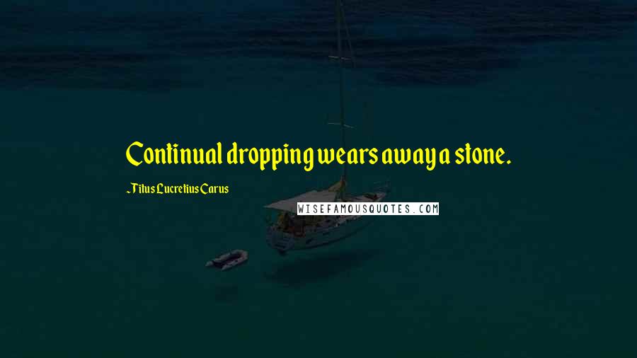 Titus Lucretius Carus Quotes: Continual dropping wears away a stone.