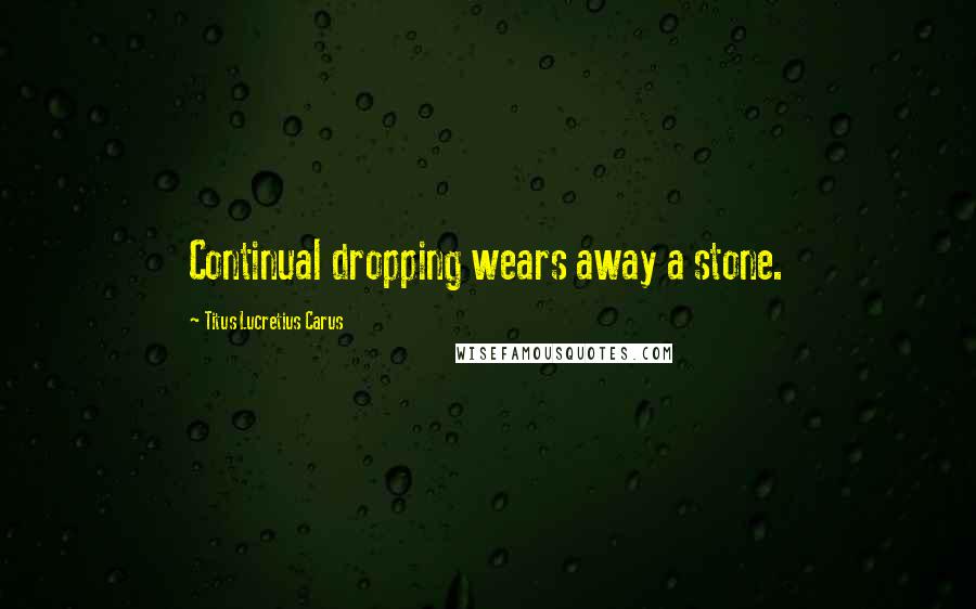 Titus Lucretius Carus Quotes: Continual dropping wears away a stone.