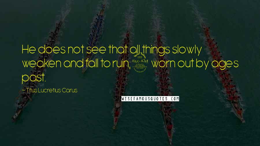 Titus Lucretius Carus Quotes: He does not see that all things slowly weaken and fall to ruin,2 worn out by ages past.