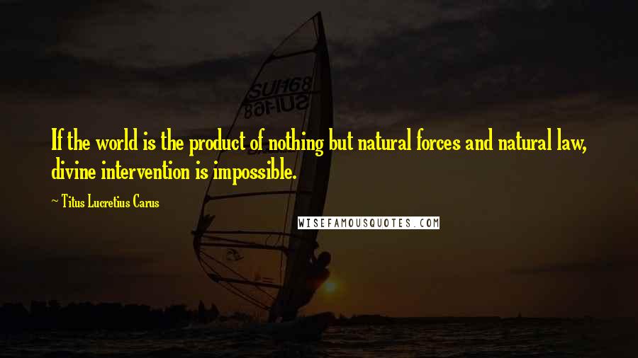 Titus Lucretius Carus Quotes: If the world is the product of nothing but natural forces and natural law, divine intervention is impossible.