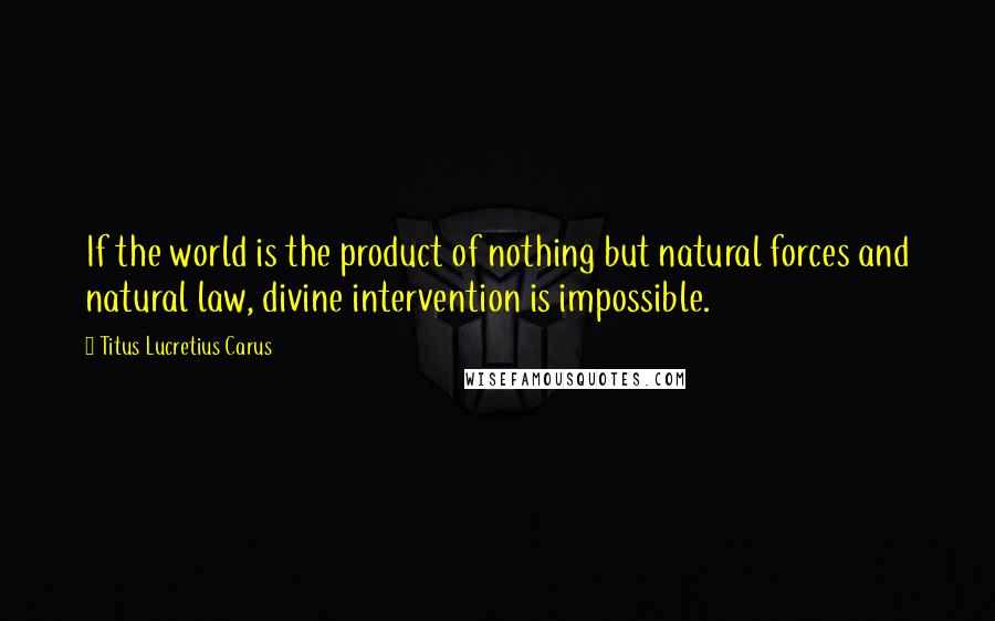 Titus Lucretius Carus Quotes: If the world is the product of nothing but natural forces and natural law, divine intervention is impossible.